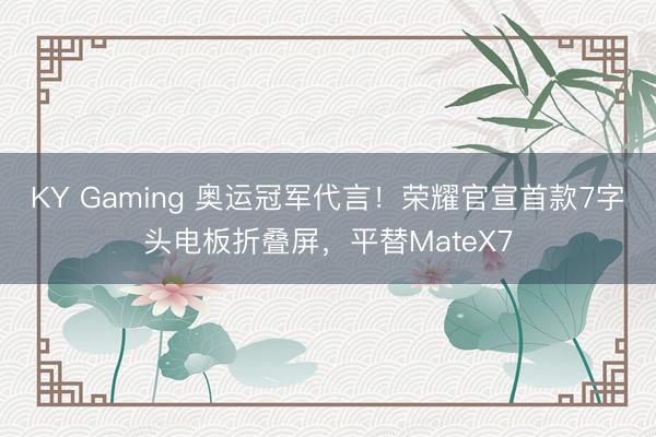 KY Gaming 奥运冠军代言！荣耀官宣首款7字头电板折叠屏，平替MateX7