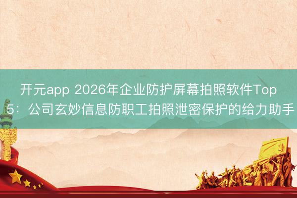 开元app 2026年企业防护屏幕拍照软件Top 5：公司玄妙信息防职工拍照泄密保护的给力助手