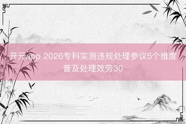 开元app 2026专科实测违规处理参议5个维度普及处理效劳30
