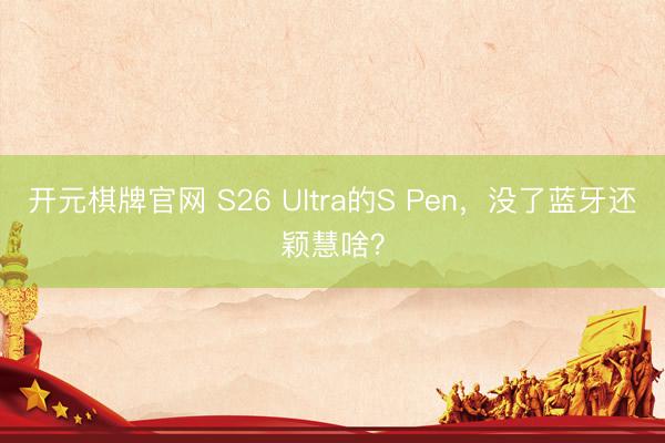 开元棋牌官网 S26 Ultra的S Pen，没了蓝牙还颖慧啥？