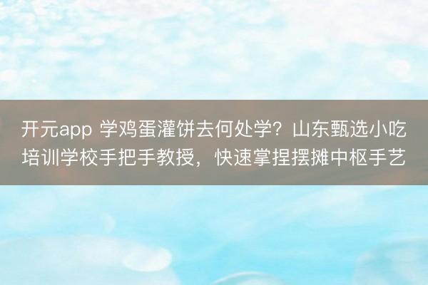 开元app 学鸡蛋灌饼去何处学?山东甄选小吃培训学校手把手教授,快速掌捏摆摊中枢手艺