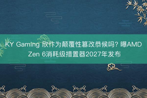 KY Gaming 欣忭为颠覆性篡改恭候吗? 曝AMD Zen 6消耗级措置器2027年发布