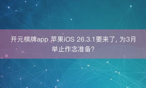 开元棋牌app 苹果iOS 26.3.1要来了, 为3月举止作念准备?