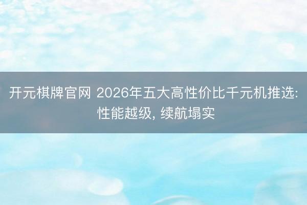 开元棋牌官网 2026年五大高性价比千元机推选: 性能越级， 续航塌实