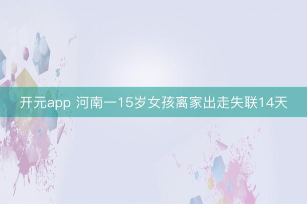开元app 河南一15岁女孩离家出走失联14天