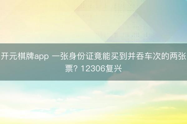 开元棋牌app 一张身份证竟能买到并吞车次的两张票? 12306复兴