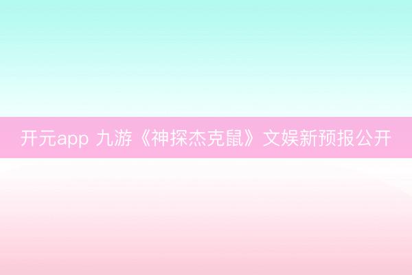 开元app 九游《神探杰克鼠》文娱新预报公开