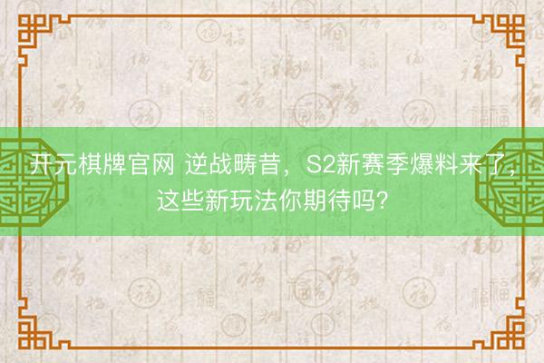 开元棋牌官网 逆战畴昔，S2新赛季爆料来了，这些新玩法你期待吗？