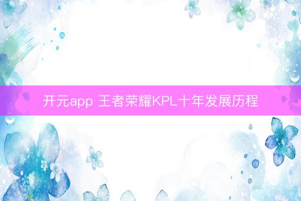 开元app 王者荣耀KPL十年发展历程