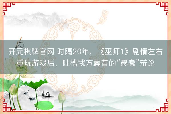 开元棋牌官网 时隔20年，《巫师1》剧情左右重玩游戏后，吐槽我方曩昔的“愚蠢”辩论