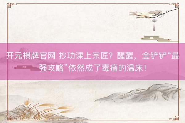 开元棋牌官网 抄功课上宗匠？醒醒，金铲铲“最强攻略”依然成了毒瘤的温床！