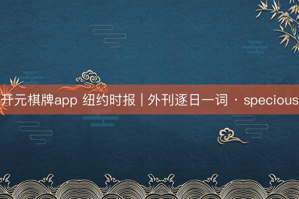 开元棋牌app 纽约时报 | 外刊逐日一词 · specious