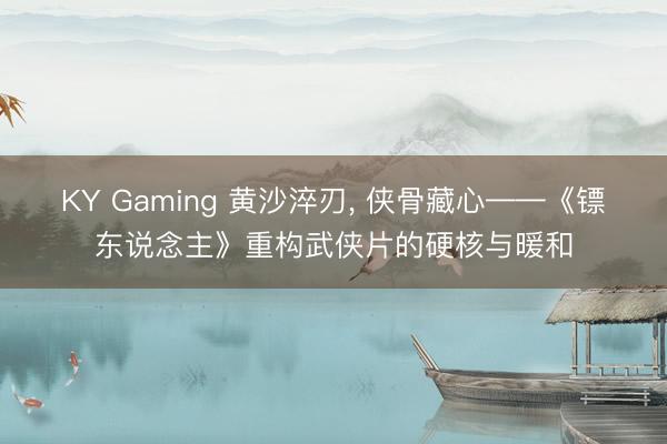 KY Gaming 黄沙淬刃, 侠骨藏心——《镖东说念主》重构武侠片的硬核与暖和