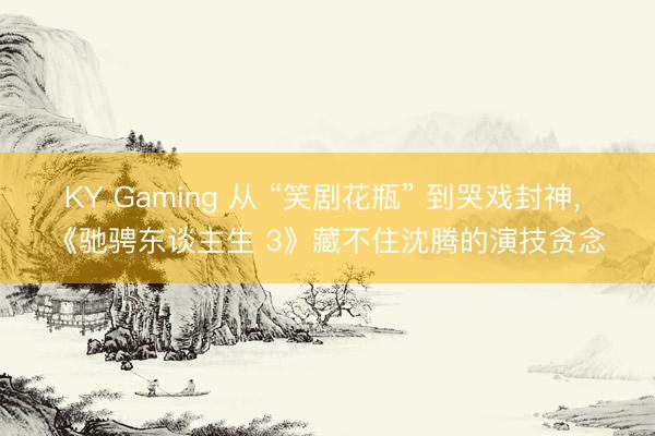 KY Gaming 从 “笑剧花瓶” 到哭戏封神, 《驰骋东谈主生 3》藏不住沈腾的演技贪念