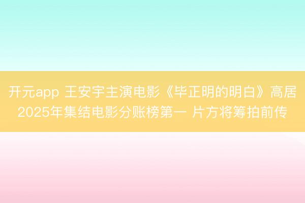 开元app 王安宇主演电影《毕正明的明白》高居2025年集结电影分账榜第一 片方将筹拍前传