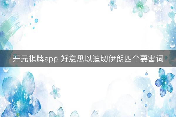开元棋牌app 好意思以迫切伊朗四个要害词