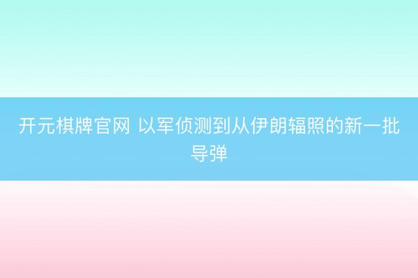 开元棋牌官网 以军侦测到从伊朗辐照的新一批导弹