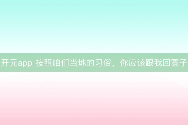 开元app 按照咱们当地的习俗，<a href=