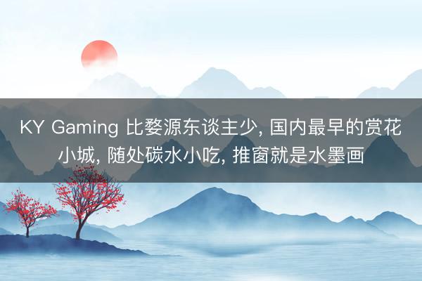 KY Gaming 比婺源东谈主少， 国内最早的赏花小城， 随处碳水小吃， 推窗就是水墨画