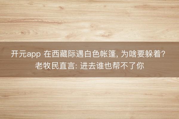 开元app 在西藏际遇白色帐篷, 为啥要躲着? 老牧民直言: 进去谁也帮不了你