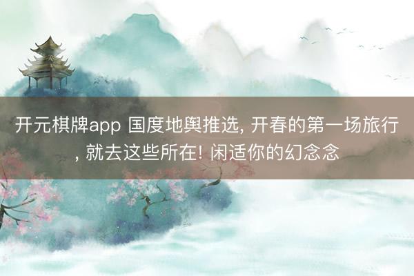 开元棋牌app 国度地舆推选, 开春的第一场旅行, 就去这些所在! 闲适你的幻念念