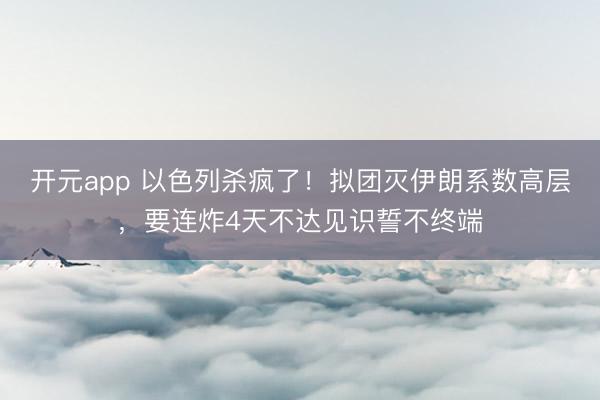开元app 以色列杀疯了！拟团灭伊朗系数高层，要连炸4天不达见识誓不终端