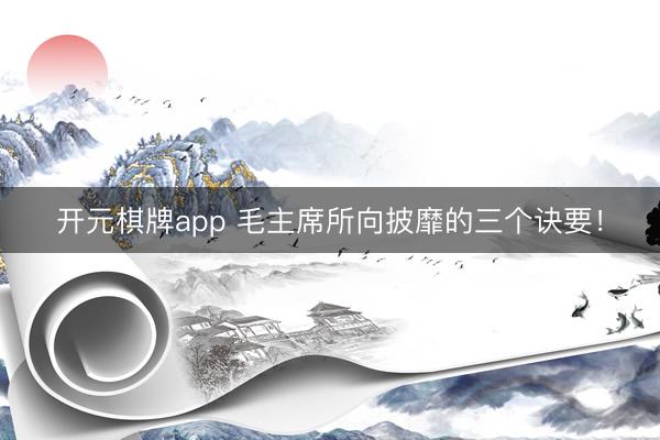开元棋牌app 毛主席所向披靡的三个诀要！