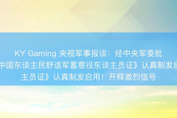 KY Gaming 央视军事报谈：经中央军委批准，3月1日起，《中国东谈主民舒适军蓄意役东谈主员证》认真制发启用！开释激烈信号