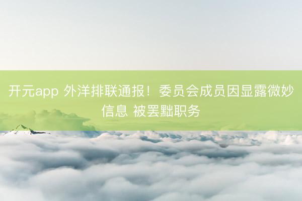 开元app 外洋排联通报!委员会成员因显露微妙信息 被罢黜职务