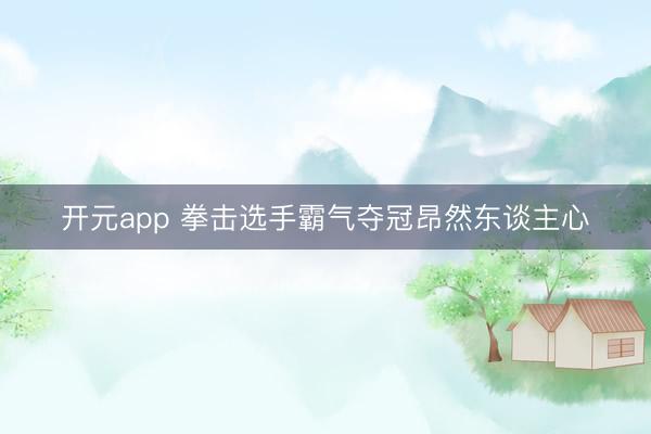 开元app 拳击选手霸气夺冠昂然东谈主心