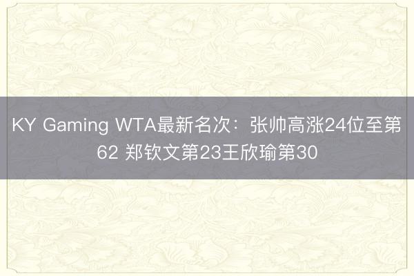 KY Gaming WTA最新名次：张帅高涨24位至第62 郑钦文第23王欣瑜第30
