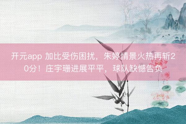 开元app 加比受伤困扰,朱婷情景火热再斩20分!庄宇珊进展平平,球队缺憾告负