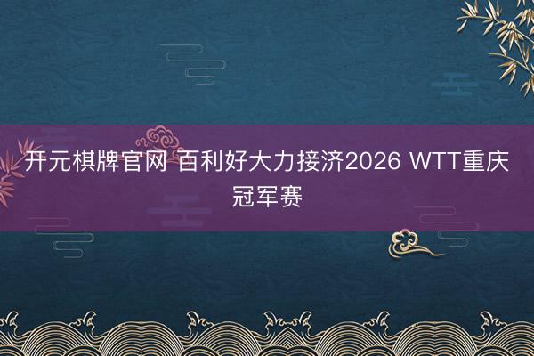 开元棋牌官网 百利好大力接济2026 WTT重庆冠军赛
