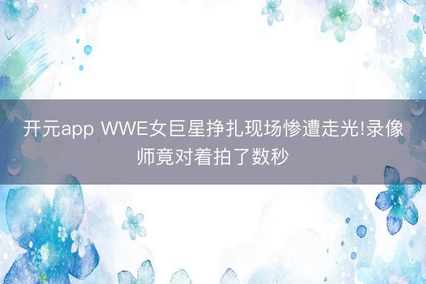 开元app WWE女巨星挣扎现场惨遭走光!录像师竟对着拍了数秒