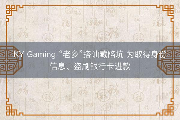 KY Gaming “老乡”搭讪藏陷坑 为取得身份信息、盗刷银行卡进款