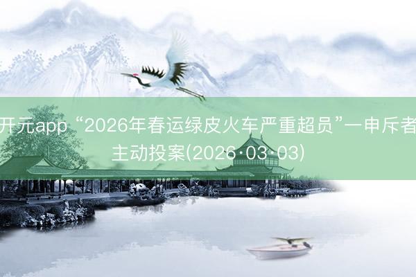开元app “2026年春运绿皮火车严重超员”一申斥者主动投案(2026·03·03)