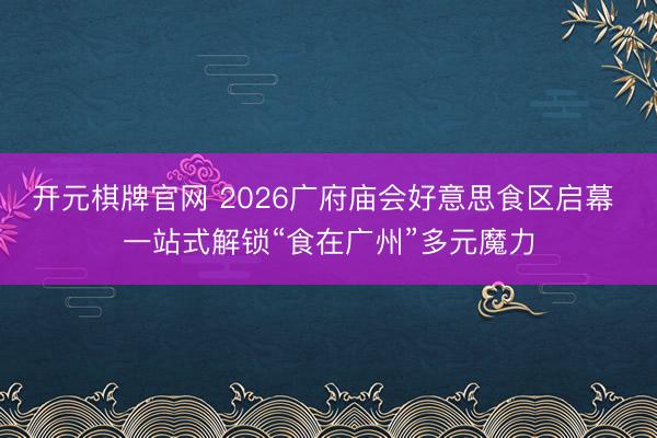 开元棋牌官网 2026广府庙会好意思食区启幕 一站式解锁“食在广州”多元魔力