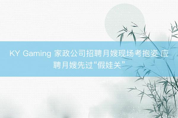 KY Gaming 家政公司招聘月嫂现场考抱姿 应聘月嫂先过“假娃关”