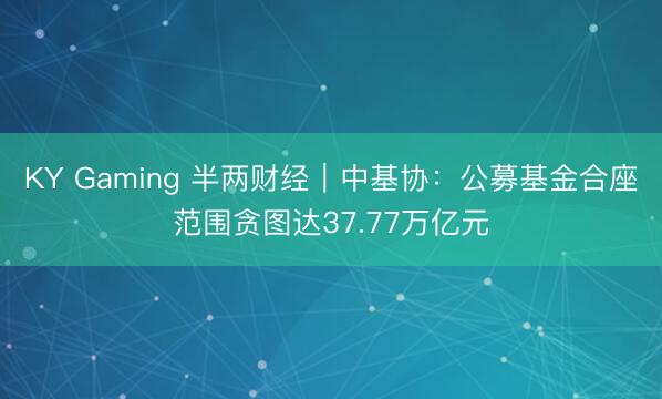KY Gaming 半两财经｜中基协：公募基金合座范围贪图达37.77万亿元
