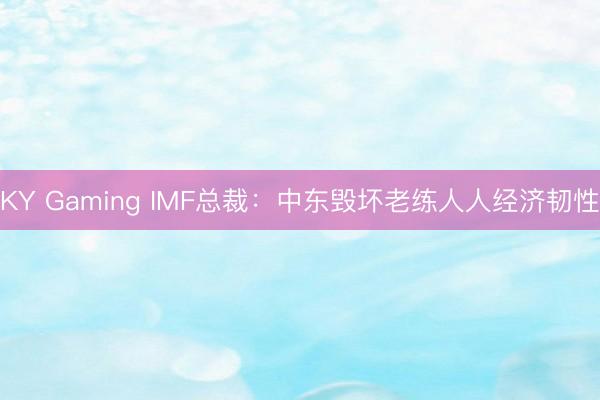 KY Gaming IMF总裁：中东毁坏老练人人经济韧性