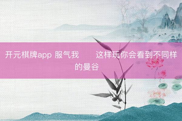 开元棋牌app 服气我❗️这样玩你会看到不同样的曼谷❗️