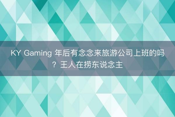 KY Gaming 年后有念念来旅游公司上班的吗？王人在捞东说念主