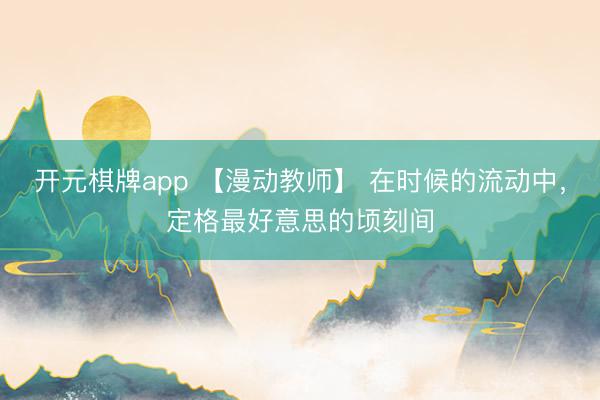 开元棋牌app 【漫动教师】 在时候的流动中，定格最好意思的顷刻间