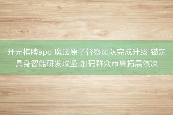开元棋牌app 魔法原子督察团队完成升级 锚定具身智能研发攻坚 加码群众市集拓展依次