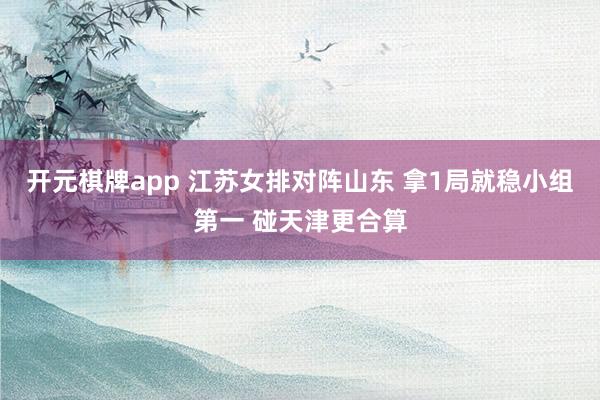 开元棋牌app 江苏女排对阵山东 拿1局就稳小组第一 碰天津更合算