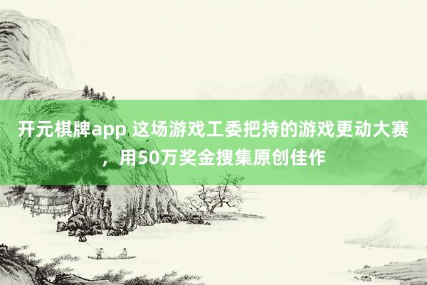 开元棋牌app 这场游戏工委把持的游戏更动大赛，用50万奖金搜集原创佳作