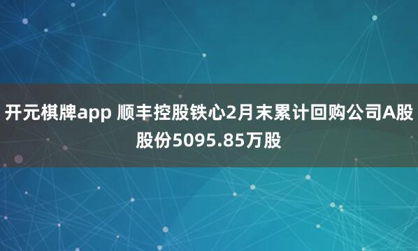 开元棋牌app 顺丰控股铁心2月末累计回购公司A股股份5095.85万股