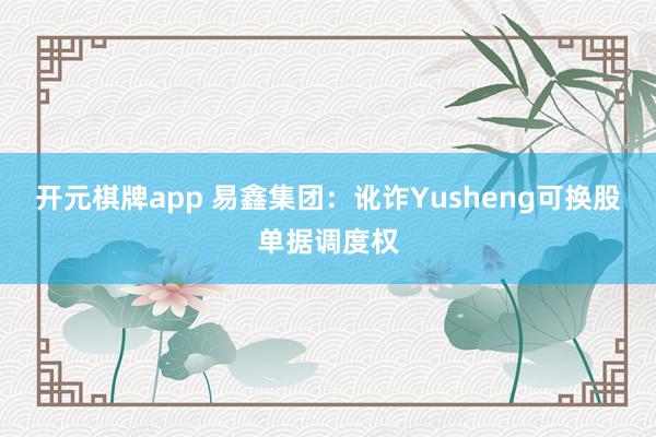 开元棋牌app 易鑫集团：讹诈Yusheng可换股单据调度权