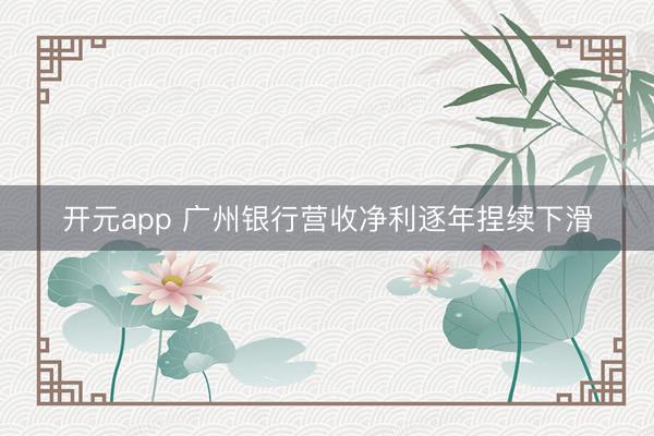 开元app 广州银行营收净利逐年捏续下滑