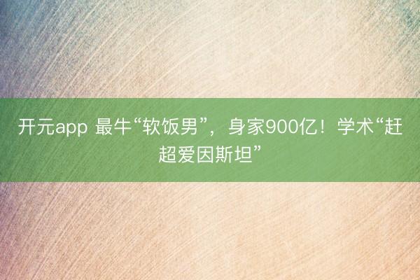 开元app 最牛“软饭男”，身家900亿！学术“赶超爱因斯坦”